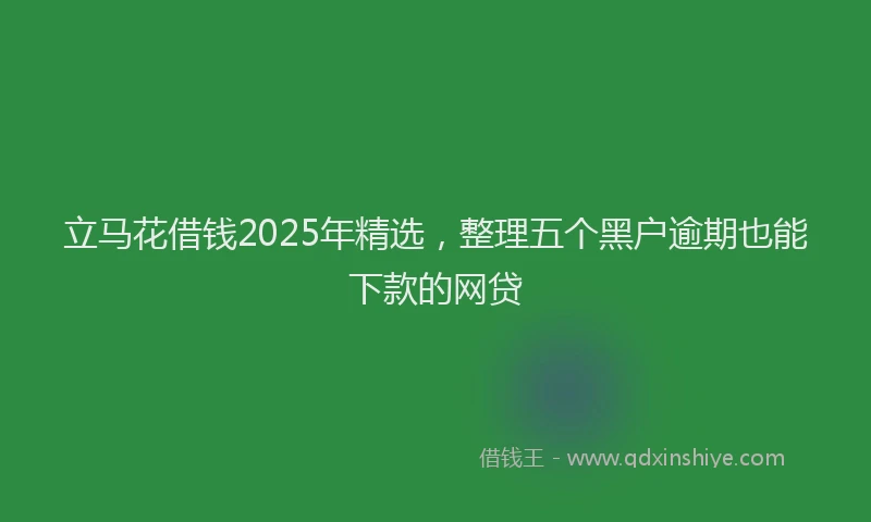 立马花借钱2025年精选，整理五个黑户逾期也能下款的网贷