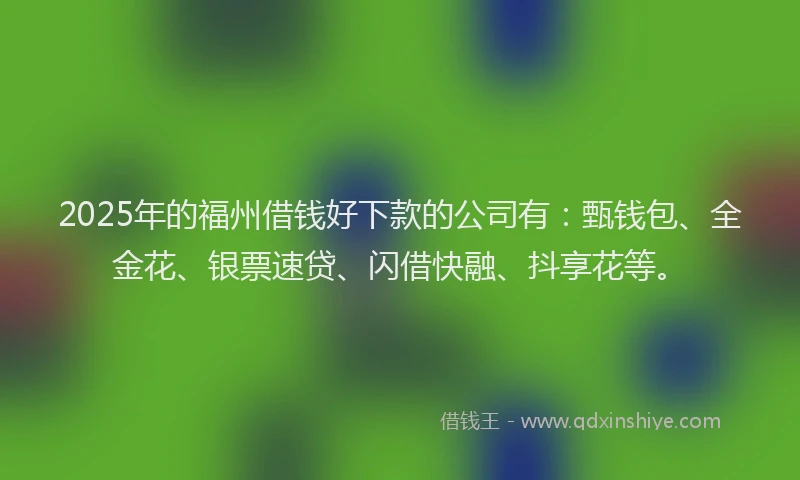 2025年的福州借钱好下款的公司有：甄钱包、全金花、银票速贷、闪借快融、抖享花等。