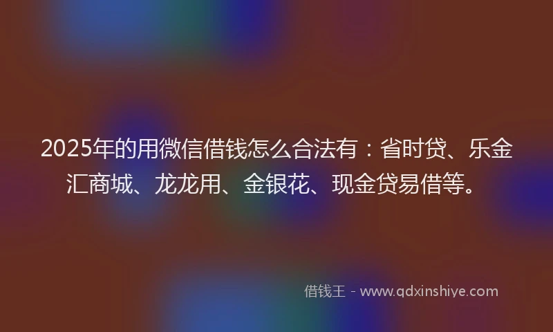 2025年的用微信借钱怎么合法有：省时贷、乐金汇商城、龙龙用、金银花、现金贷易借等。