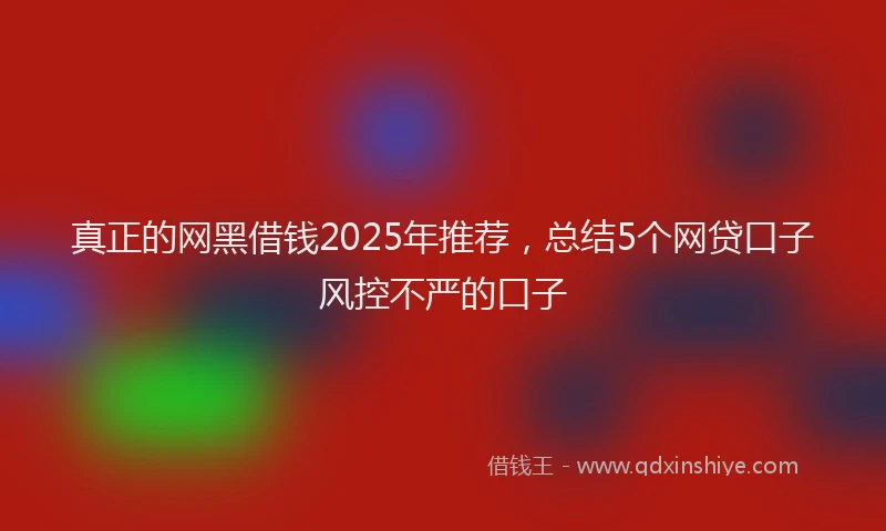 真正的网黑借钱2025年推荐，总结5个网贷口子风控不严的口子