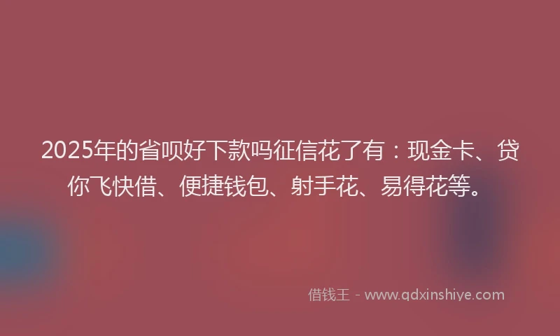 2025年的省呗好下款吗征信花了有：现金卡、贷你飞快借、便捷钱包、射手花、易得花等。