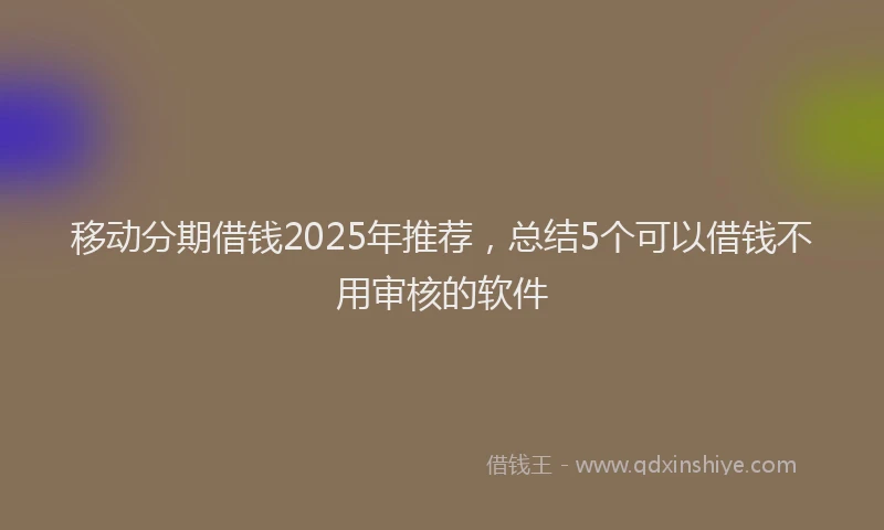 移动分期借钱2025年推荐，总结5个可以借钱不用审核的软件