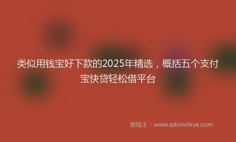 类似用钱宝好下款的2025年精选，概括五个支付宝快贷轻松借平台