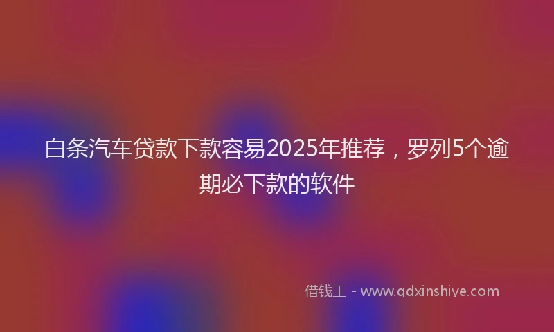 白条汽车贷款下款容易2025年推荐，罗列5个逾期必下款的软件