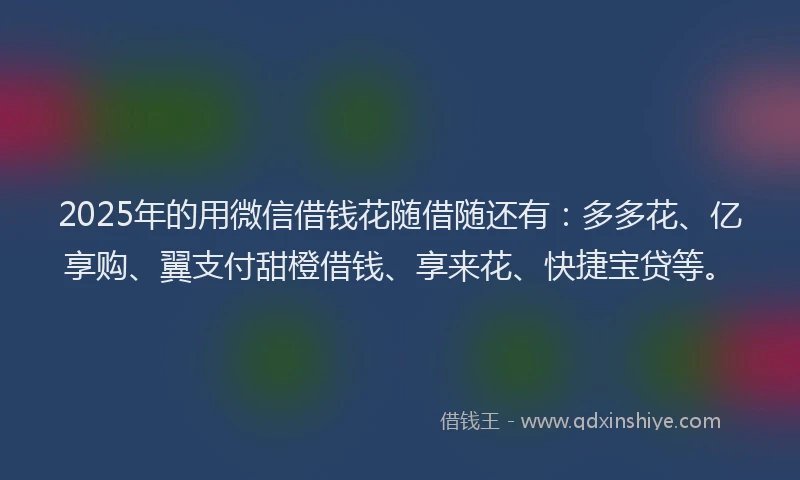 2025年的用微信借钱花随借随还有：多多花、亿享购、翼支付甜橙借钱、享来花、快捷宝贷等。
