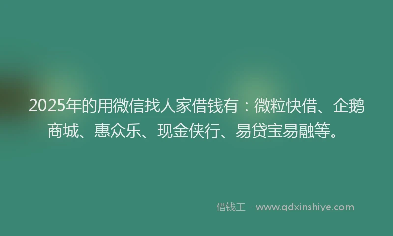 2025年的用微信找人家借钱有：微粒快借、企鹅商城、惠众乐、现金侠行、易贷宝易融等。