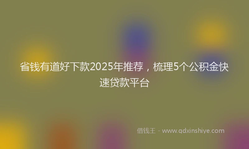 省钱有道好下款2025年推荐，梳理5个公积金快速贷款平台