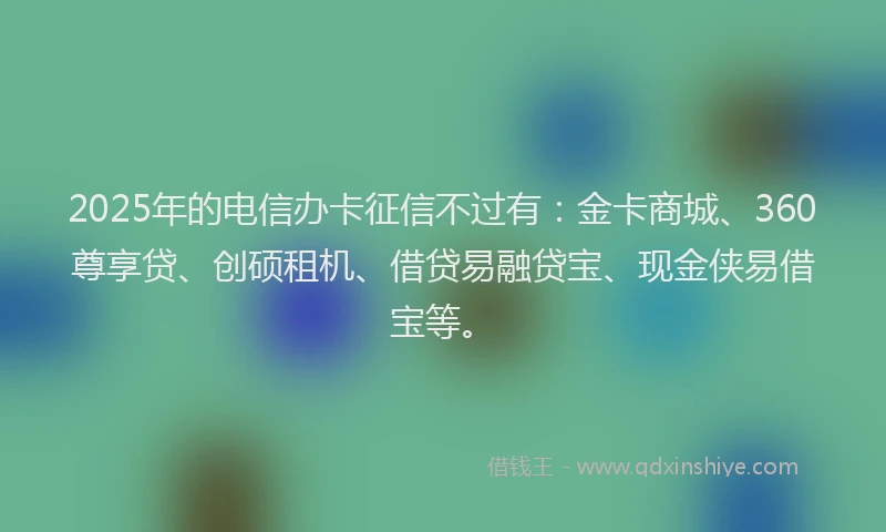 2025年的电信办卡征信不过有：金卡商城、360尊享贷、创硕租机、借贷易融贷宝、现金侠易借宝等。