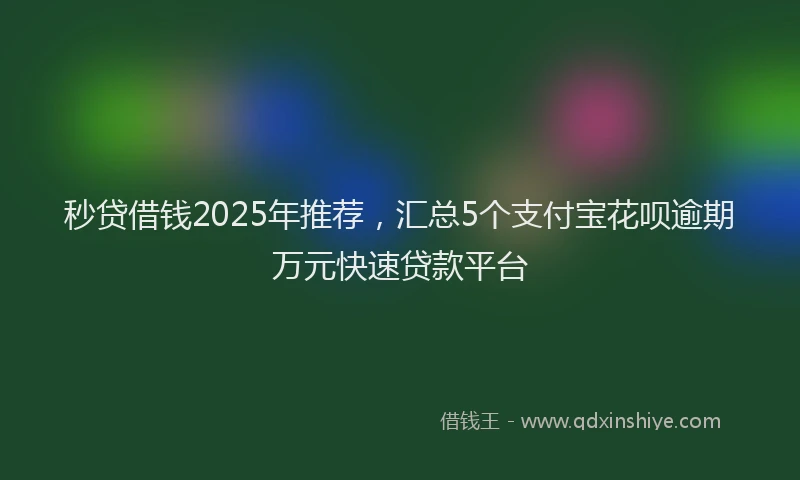 秒贷借钱2025年推荐，汇总5个支付宝花呗逾期万元快速贷款平台