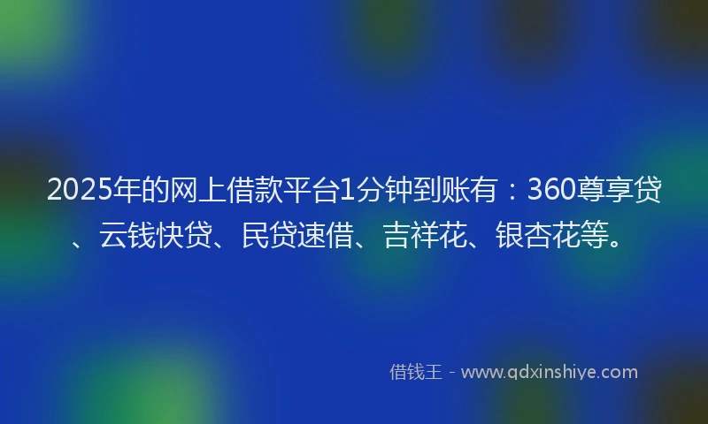 2025年的网上借款平台1分钟到账有：360尊享贷、云钱快贷、民贷速借、吉祥花、银杏花等。