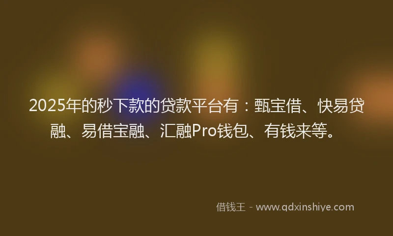 2025年的秒下款的贷款平台有：甄宝借、快易贷融、易借宝融、汇融Pro钱包、有钱来等。