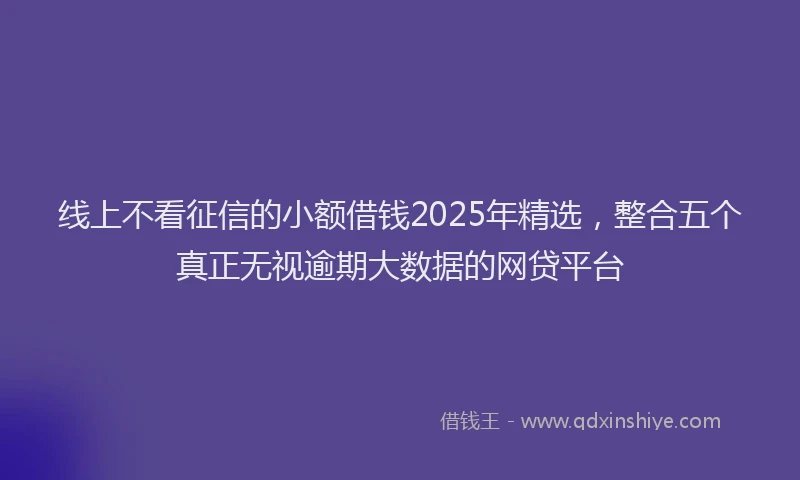线上不看征信的小额借钱2025年精选，整合五个真正无视逾期大数据的网贷平台