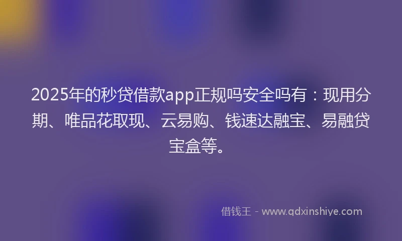 2025年的秒贷借款app正规吗安全吗有：现用分期、唯品花取现、云易购、钱速达融宝、易融贷宝盒等。