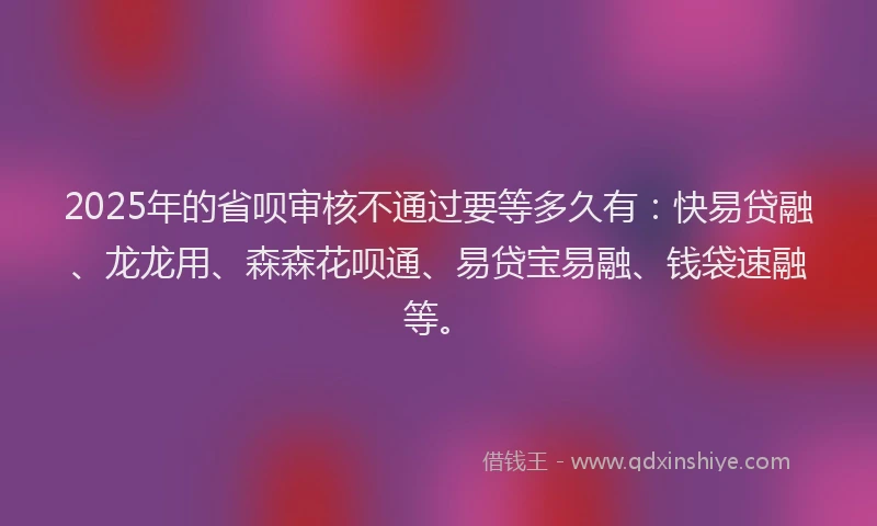 2025年的省呗审核不通过要等多久有：快易贷融、龙龙用、森森花呗通、易贷宝易融、钱袋速融等。
