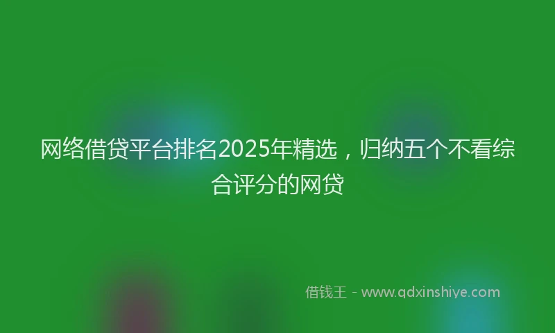 网络借贷平台排名2025年精选，归纳五个不看综合评分的网贷