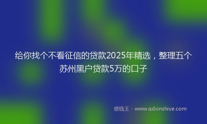 给你找个不看征信的贷款2025年精选，整理五个苏州黑户贷款5万的口子
