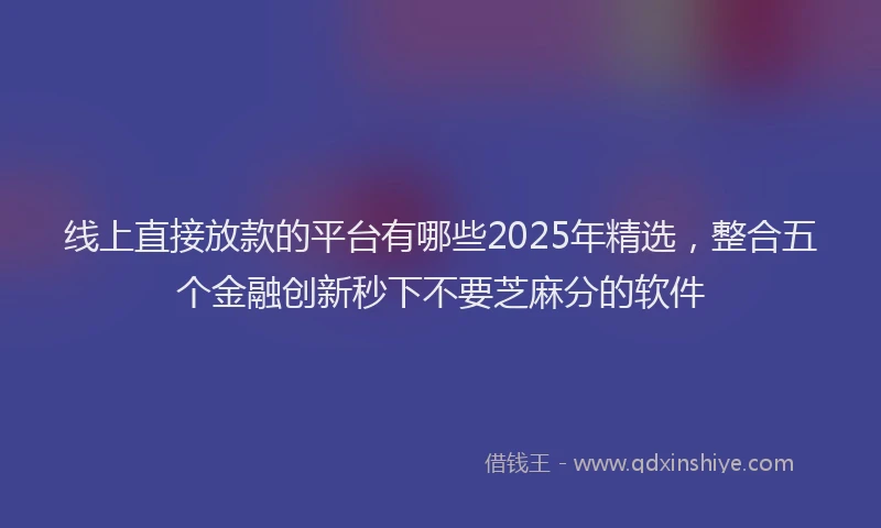 线上直接放款的平台有哪些2025年精选，整合五个金融创新秒下不要芝麻分的软件