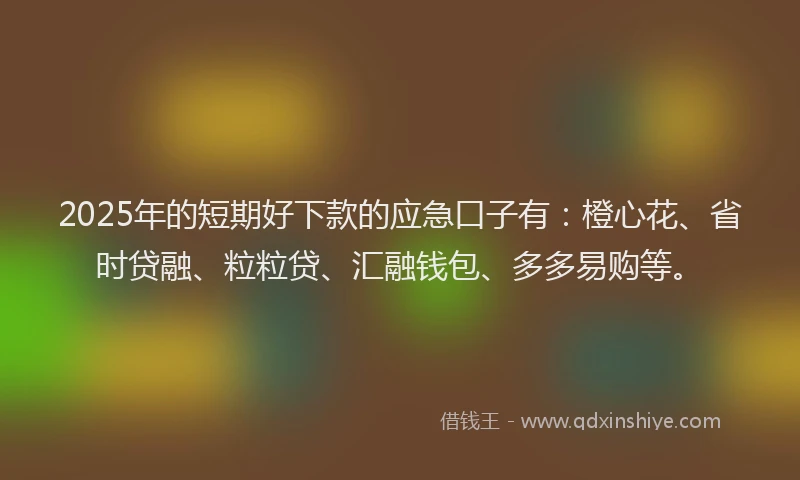2025年的短期好下款的应急口子有：橙心花、省时贷融、粒粒贷、汇融钱包、多多易购等。