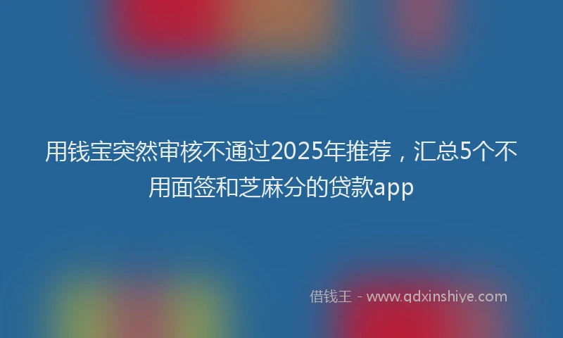 用钱宝突然审核不通过2025年推荐，汇总5个不用面签和芝麻分的贷款app