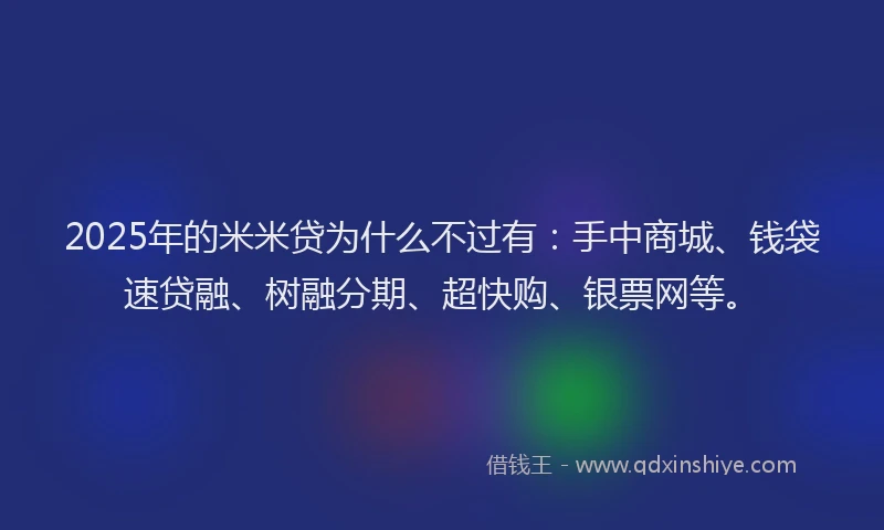 2025年的米米贷为什么不过有：手中商城、钱袋速贷融、树融分期、超快购、银票网等。