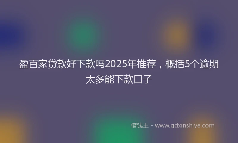 盈百家贷款好下款吗2025年推荐，概括5个逾期太多能下款口子