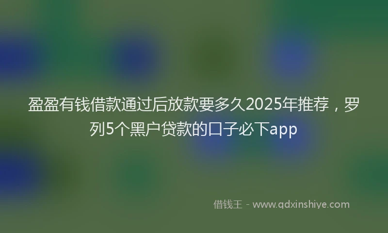盈盈有钱借款通过后放款要多久2025年推荐，罗列5个黑户贷款的口子必下app
