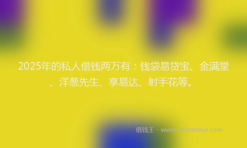 2025年的私人借钱两万有：钱袋易贷宝、金满堂、洋葱先生、享易达、射手花等。
