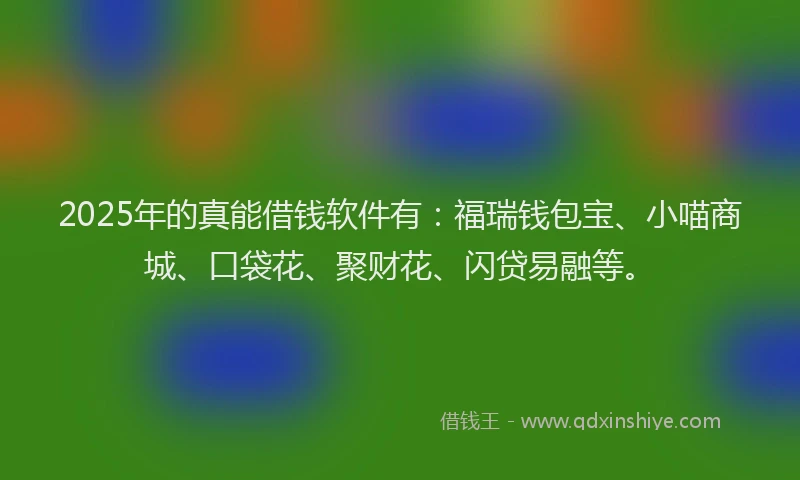 2025年的真能借钱软件有：福瑞钱包宝、小喵商城、口袋花、聚财花、闪贷易融等。