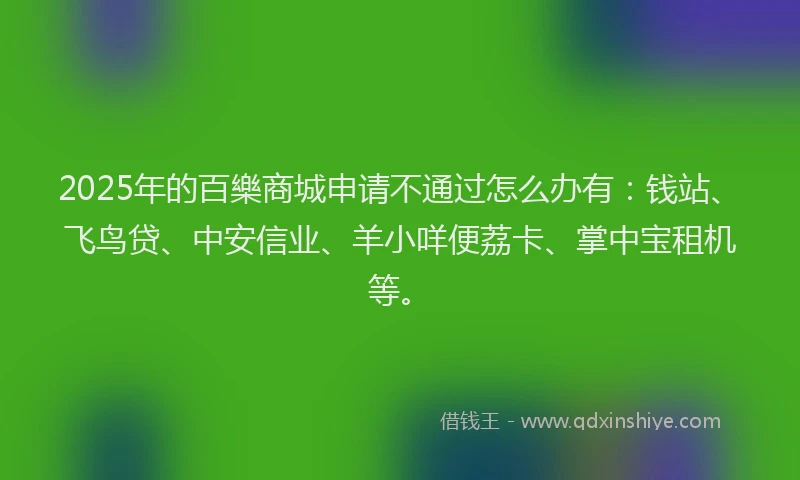 2025年的百樂商城申请不通过怎么办有：钱站、飞鸟贷、中安信业、羊小咩便荔卡、掌中宝租机等。