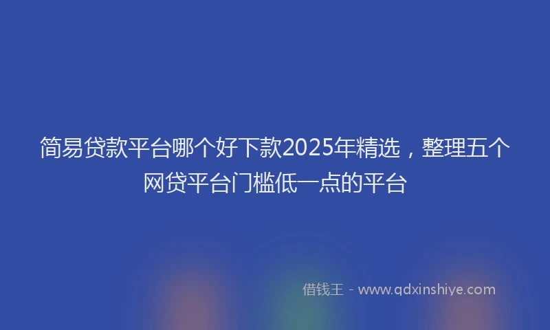 简易贷款平台哪个好下款2025年精选，整理五个网贷平台门槛低一点的平台