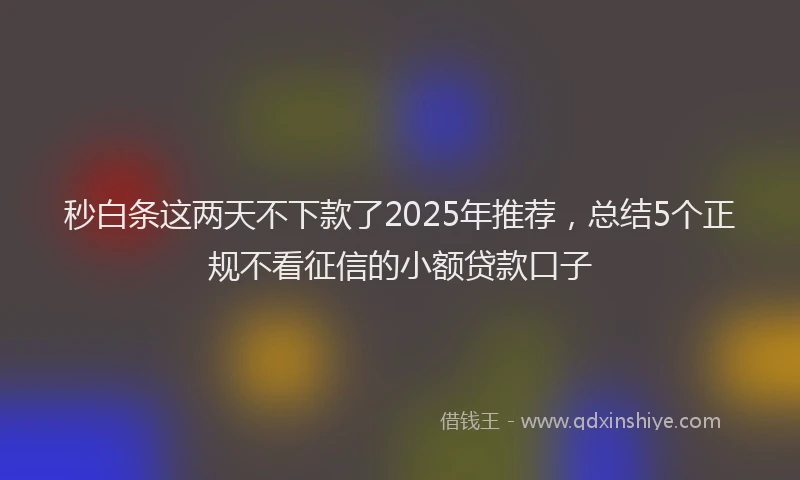 秒白条这两天不下款了2025年推荐，总结5个正规不看征信的小额贷款口子