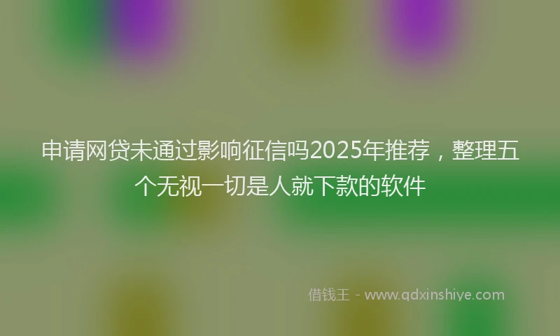 申请网贷未通过影响征信吗2025年推荐，整理五个无视一切是人就下款的软件