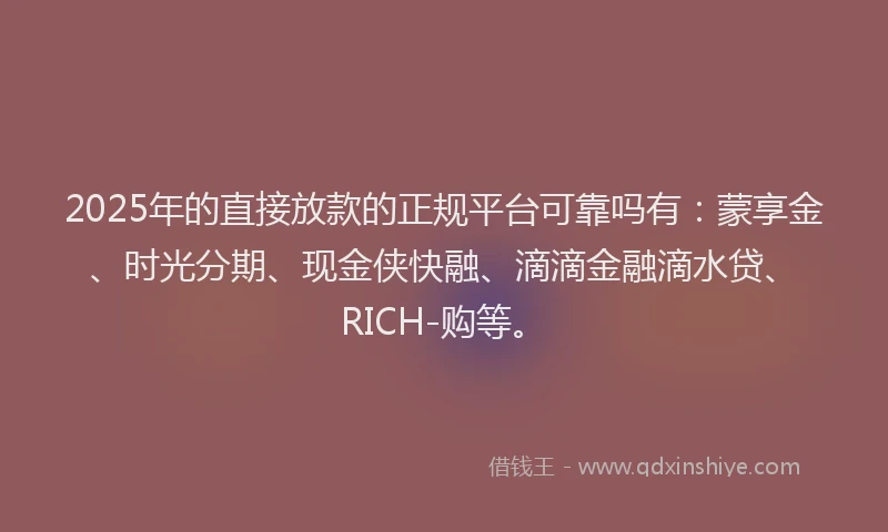 2025年的直接放款的正规平台可靠吗有：蒙享金、时光分期、现金侠快融、滴滴金融滴水贷、RICH-购等。