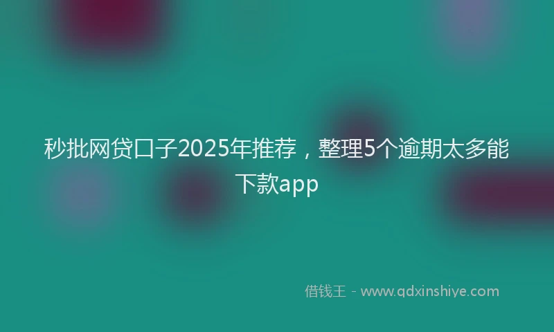 秒批网贷口子2025年推荐，整理5个逾期太多能下款app
