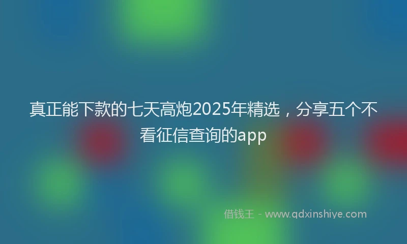 真正能下款的七天高炮2025年精选，分享五个不看征信查询的app