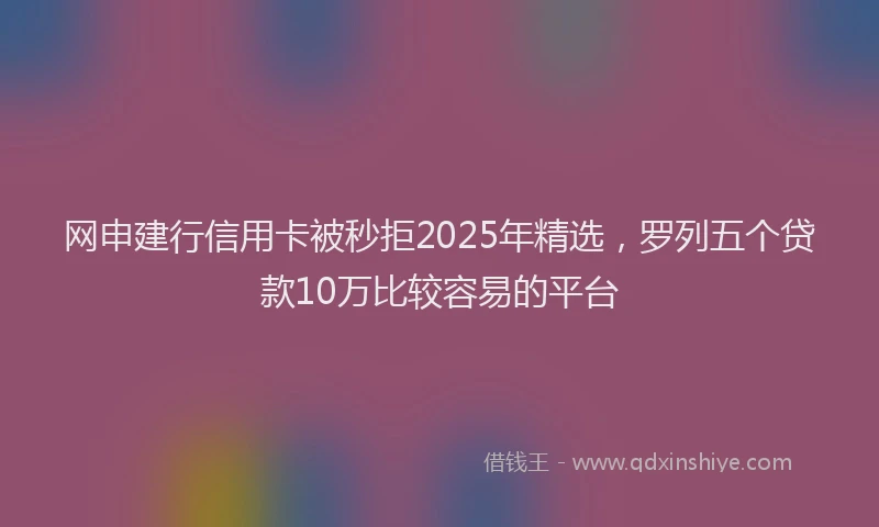网申建行信用卡被秒拒2025年精选，罗列五个贷款10万比较容易的平台
