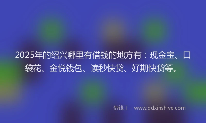 2025年的绍兴哪里有借钱的地方有：现金宝、口袋花、金悦钱包、读秒快贷、好期快贷等。