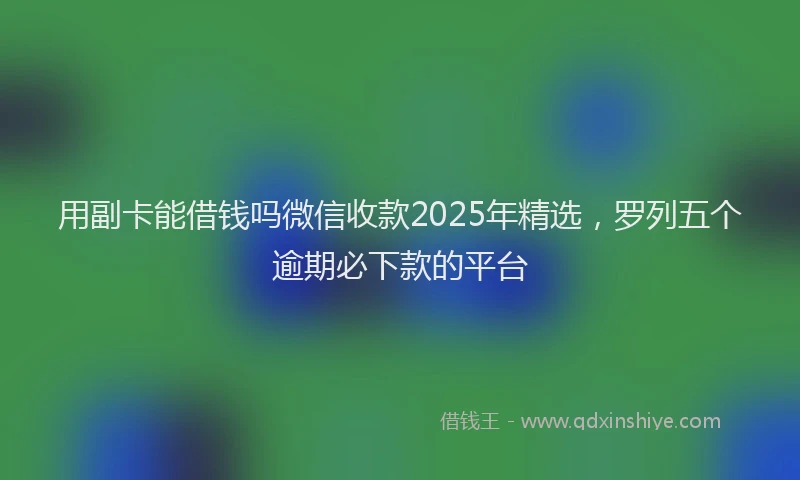 用副卡能借钱吗微信收款2025年精选，罗列五个逾期必下款的平台