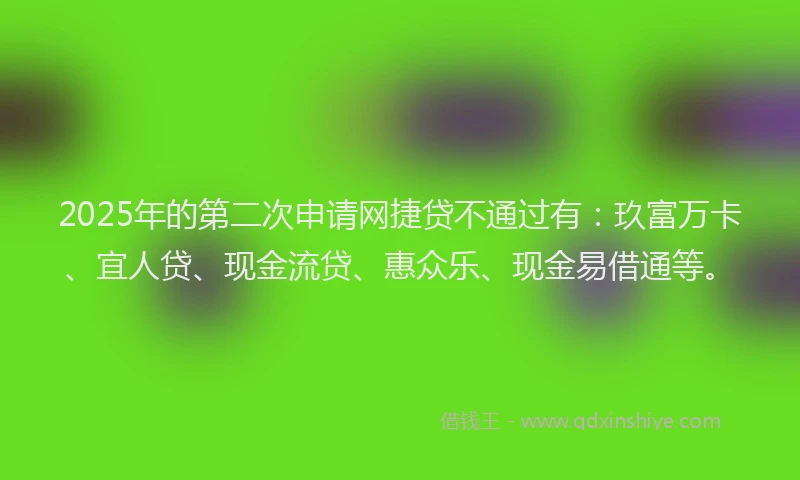 2025年的第二次申请网捷贷不通过有：玖富万卡、宜人贷、现金流贷、惠众乐、现金易借通等。