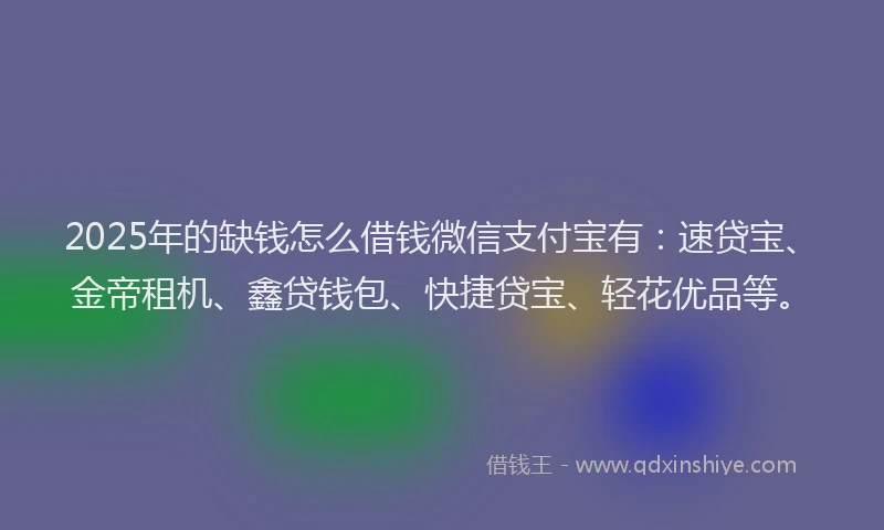 2025年的缺钱怎么借钱微信支付宝有：速贷宝、金帝租机、鑫贷钱包、快捷贷宝、轻花优品等。