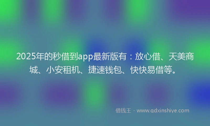 2025年的秒借到app最新版有：放心借、天美商城、小安租机、捷速钱包、快快易借等。