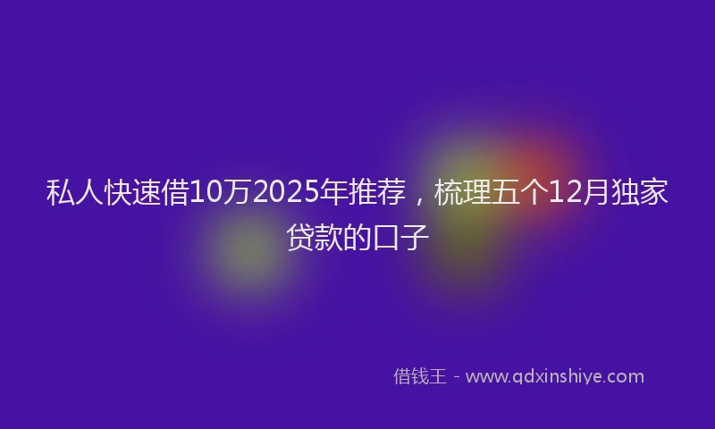 私人快速借10万2025年推荐，梳理五个12月独家贷款的口子