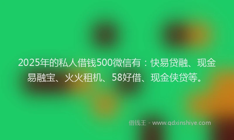 2025年的私人借钱500微信有：快易贷融、现金易融宝、火火租机、58好借、现金侠贷等。
