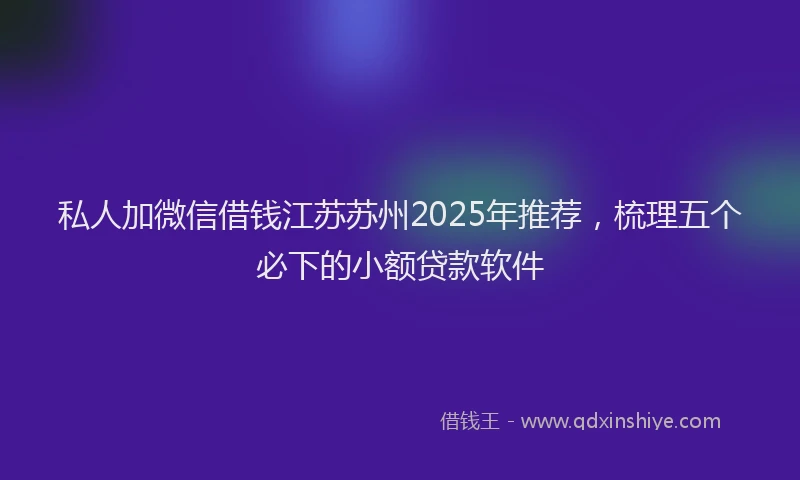 私人加微信借钱江苏苏州2025年推荐，梳理五个必下的小额贷款软件