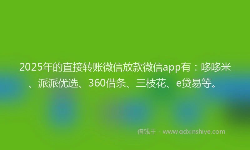 2025年的直接转账微信放款微信app有：哆哆米、派派优选、360借条、三枝花、e贷易等。