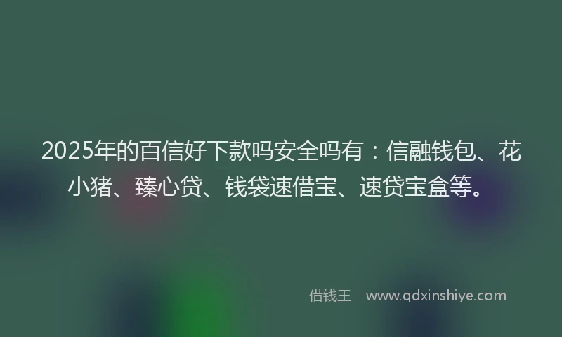2025年的百信好下款吗安全吗有：信融钱包、花小猪、臻心贷、钱袋速借宝、速贷宝盒等。