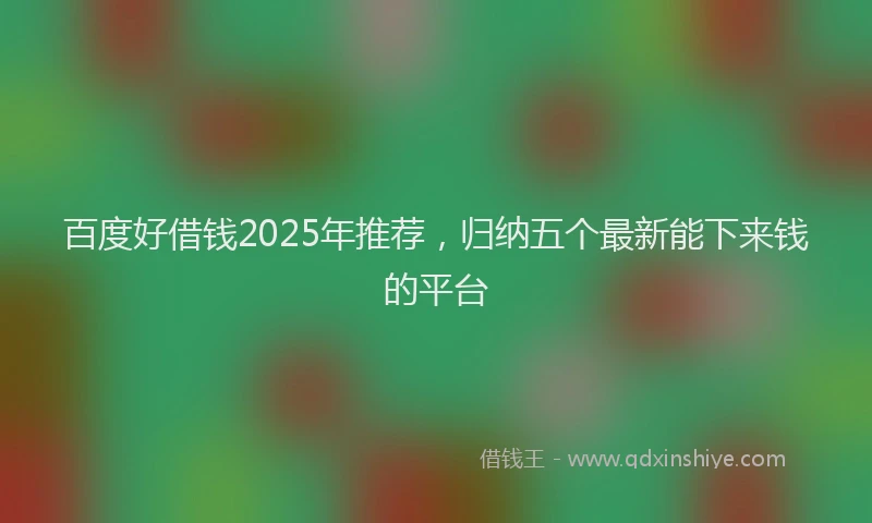 百度好借钱2025年推荐，归纳五个最新能下来钱的平台