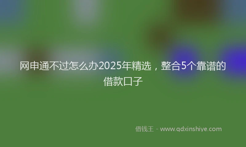 网申通不过怎么办2025年精选，整合5个靠谱的借款口子