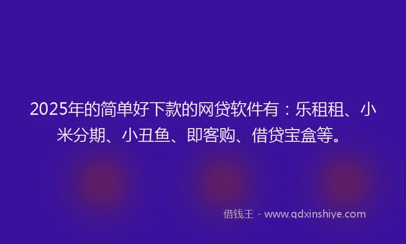 2025年的简单好下款的网贷软件有：乐租租、小米分期、小丑鱼、即客购、借贷宝盒等。