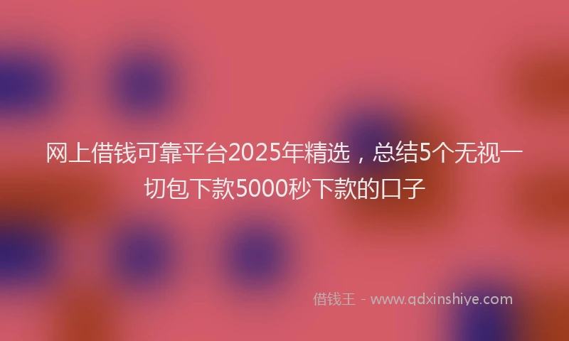 网上借钱可靠平台2025年精选，总结5个无视一切包下款5000秒下款的口子